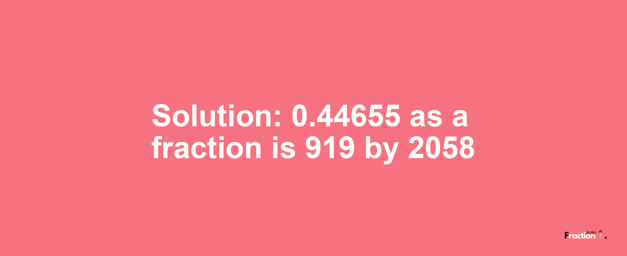 Solution:0.44655 as a fraction is 919/2058
